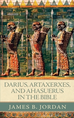 Darius, Artaxerxes, and Ahasuerus in the Bible by James B. Jordan