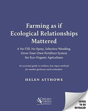 The Ecological Farm: A Minimalist No-Till, No-Spray, Selective-Weeding, Grow-Your-Own-Fertilizer System for Organic Agriculture by Helen Atthowe