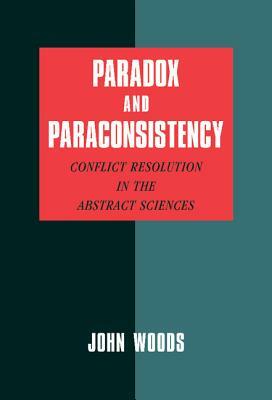Paradox and Paraconsistency: Conflict Resolution in the Abstract Sciences by John Woods