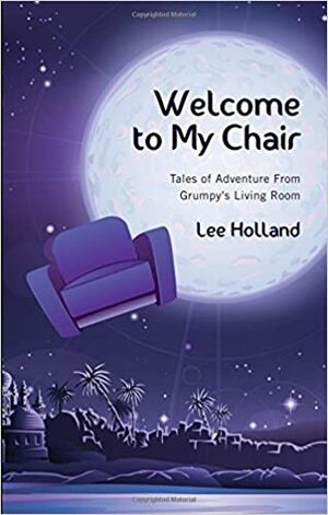 Welcome to My Chair: Tales of Adventure from Grumpy's Living Room by Lee Holland