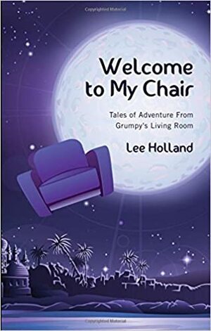 Welcome to My Chair: Tales of Adventure from Grumpy's Living Room by Lee Holland