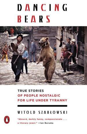 Dancing Bears: True Stories of People Held Captive to Old Ways of Life in Newly Free Societies by Witold Szabłowski