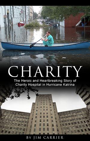 Charity: The Heroic and Heartbreaking Story of Charity Hospital in Hurricane Katrina  by Jim Carrier