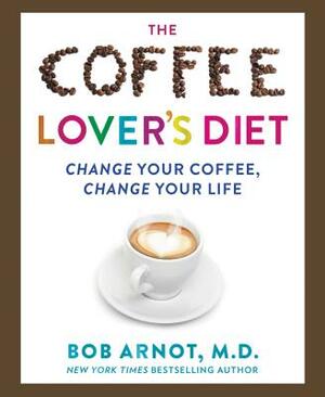 The Coffee Lover's Diet: Change Your Coffee, Change Your Life by Bob Arnot