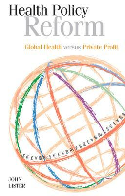 Health Policy Reform: Global Health Versus Private Profit by John Lister