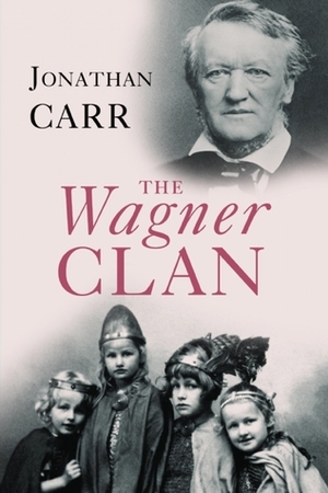 The Wagner Clan: The Saga of Germany's Most Illustrious and Infamous Family by Jonathan Carr