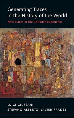 Generating Traces in the History of the World: New Traces of the Christian Experience by Stefano Alberto, Luigi Giussani, Javier Prades