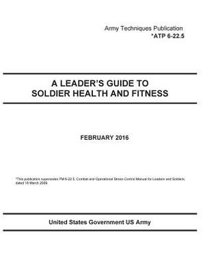 Army Techniques Publication ATP 6-22.5 A Leader's Guide To Soldier Health And Fitness February 2016 by United States Government Us Army