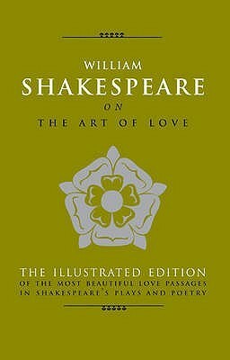 William Shakespeare on the Art of Love: The Most Eloquent Love Passages in Shakespeare's Plays and Poetry. Edited by Michael Best by Michael Best, William Shakespeare