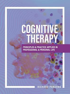 Cognitive Therapy: Principles and Practice Applied in Professional and Personal Life by Richard Parsons