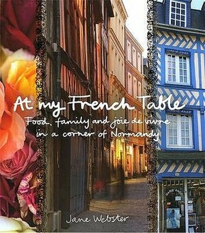 At My French Table: Food, Family, and Joie de Vivre in a Corner of Normandy by Jane Webster