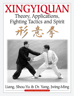 Xingyiquan: Theory, Applications, Fighting Tactics and Spirit by Jwing-Ming Yang, Shou-Yu Liang