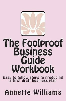 The Foolproof Business Guide Workbook: Easy to follow steps to producing a first draft business plan by Anne Williams