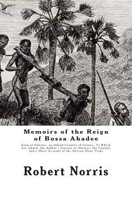 Memoirs of the Reign of Bossa Ahadee: King of Dahomy, an Inland Country of Guiney. To Which Are Added, the Author's Journey to Abomey, the Capital; an by Robert Norris