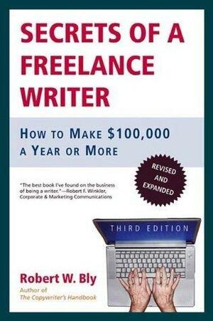Secrets of a Freelance Writer, Third Edition: How to Make $100,000 a Year or More by Robert W. Bly, Robert W. Bly