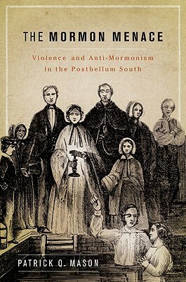 The Mormon Menace: Violence and Anti-Mormonism in the Postbellum South by Patrick Q. Mason
