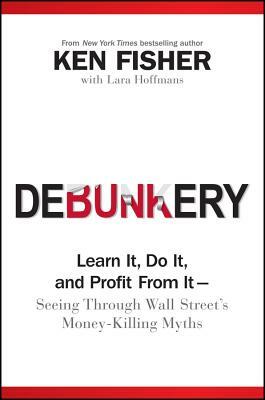 Debunkery: Learn It, Do It, and Profit from It -- Seeing Through Wall Street's Money-Killing Myths by Kenneth L. Fisher