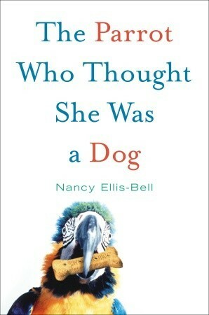 The Parrot Who Thought She Was a Dog by Nancy Ellis-Bell