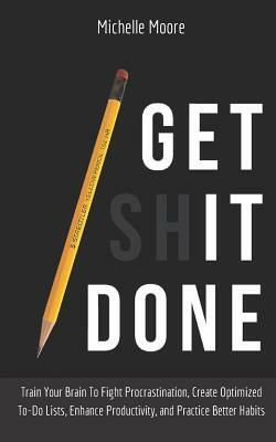Get It Done: Train Your Brain To Fight Procrastination, Create Optimized To-Do Lists, Enhance Productivity, and Practice Better Hab by Michelle Moore
