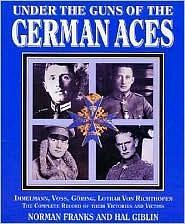 Under the Guns of the German Aces: Immelmann, Voss, Göring, Lothar Von Richthofen : the Complete Record of Their Victories and Victims by Norman L. R. Franks, Hal Giblin