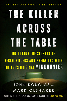 The Killer Across the Table: Unlocking the Secrets of Serial Killers and Predators with the Fbi's Original Mindhunter by John E. Douglas, Mark Olshaker