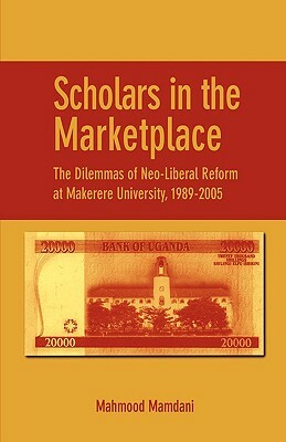 Scholars in the Marketplace. the Dilemmas of Neo-Liberal Reform at Makerere University, 1989-2005 by Mahmood Mamdani