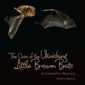 The Case of the Vanishing Little Brown Bats: A Scientific Mystery by Sandra Markle