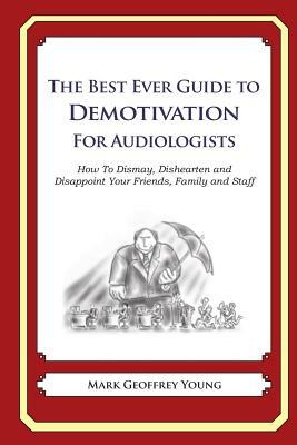 The Best Ever Guide to Demotivation for Audiologists: How To Dismay, Dishearten and Disappoint Your Friends, Family and Staff by Mark Geoffrey Young