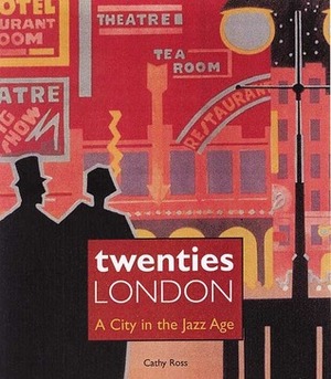 Twenties London: A City in the Jazz Age by Cathy Ross