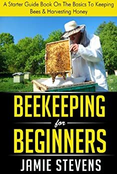 Beekeeping For Beginners: A Starter Guide Book On The Basics To Keeping Bees & Harvesting Honey (Beekeeping Books 1) by Jamie Stevens