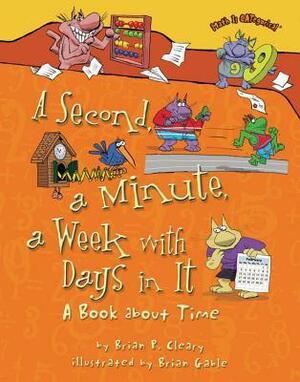 A Second, a Minute, a Week with Days in It: A Book about Time by Brian P. Cleary, Brian Gable