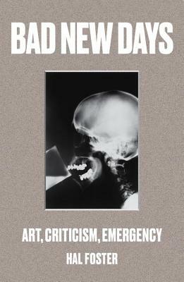 Bad New Days: Art, Criticism, Emergency by Hal Foster