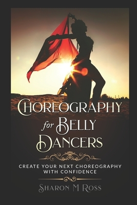 Choreography for Belly Dancers: Create your next choreography with confidence by Sharon M. Ross