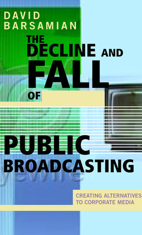 The Decline and Fall of Public Broadcasting: Creating Alternative Media by David Barsamian