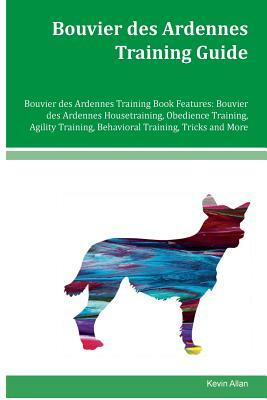Bouvier des Ardennes Training Guide Bouvier des Ardennes Training Book Features: Bouvier des Ardennes Housetraining, Obedience Training, Agility Train by Kevin Allan