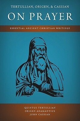 Tertullian, Origen, and Cassian on Prayer: Essential Ancient Christian Writings by Origen Adamantius, Quintus Tertullian, John Cassian