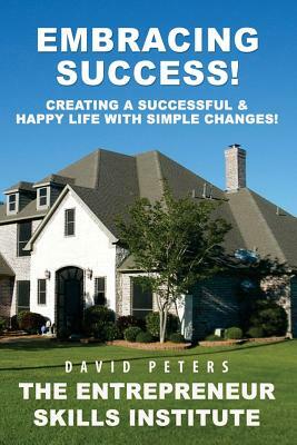 Embracing Success: Creating a Successful & Happy Life with Simple Changes! by David Peters