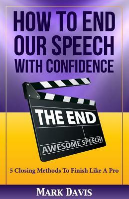 How to End our Speech with Confidence: 5 Closing Methods to Finish like a Pro by Mark Davis