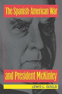 The Spanish-American War and President McKinley by Lewis L. Gould