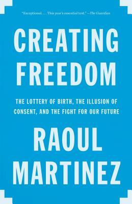 Creating Freedom: The Lottery of Birth, the Illusion of Consent, and the Fight for Our Future by Raoul Martinez