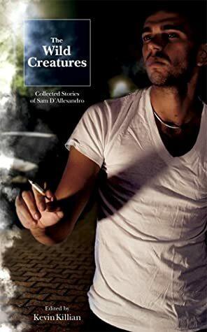 The Wild Creatures: Collected Stories of Sam D'Allesandro by Sam D'Allesandro, Kevin Killian