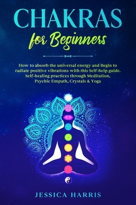 Chakras for Beginners: How to absorb the universal energy and Begin to radiate positive vibrations with this self-help guide. Self-healing pr by Jessica Harris