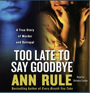 Too Late to Say Goodbye: A True Story of Murder and Betrayal by Ann Rule