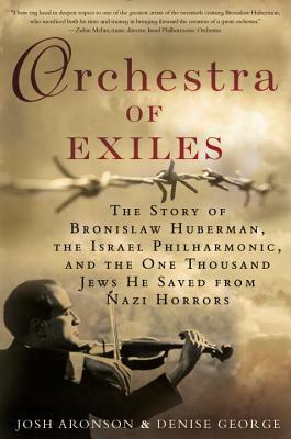 Orchestra of Exiles: The Story of Bronislaw Huberman, the Israel Philharmonic, and the One Thousand Jews He Saved from Nazi Horrors by Josh Aronson, Denise George