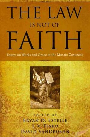 The Law Is Not of Faith: Essays on Works and Grace in the Mosaic Covenant by Richard P. Belcher Jr., Bryan D. Estelle, David VanDrunen, J.V. Fesko