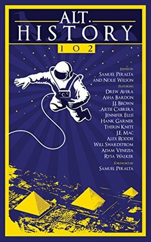 Alt.History 102 by Alex Roddie, Hank Garner, Drew Avera, J.E. Mac, Will Swardstrom, J.J. Brown, Samuel Peralta, Rysa Walker, Artie Cabrera, Jennifer Ellis, Therin Knite