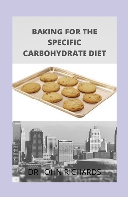 Baking For The Specific Carbohydrates Diet: Cookbook for the Specific Carbohydrate Diet by John Richards