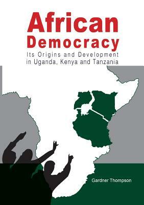 African Democracy. Its Origins and Development in Uganda, Kenya and Tanzania by Gardner Thompson