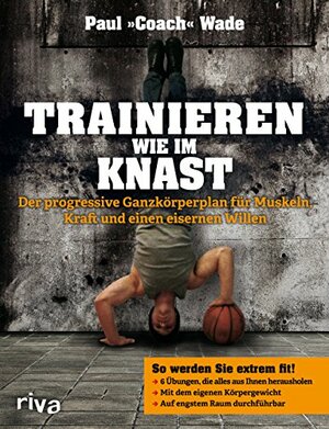 Trainieren wie im Knast. Der progressive Ganzkörperplan für Muskeln, Kraft und einen eisernen Willen by Paul "Coach" Wade