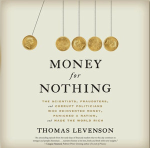 Money for Nothing: The Scientists, Fraudsters, and Corrupt Politicians Who Reinvented Money, Panicked a Nation, and Made the World Rich by Thomas Levenson